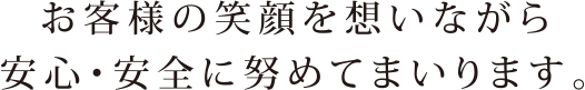 お客様の笑顔を想いながら安心・安全に努めてまいります。