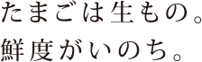 たまごは生もの。鮮度がいのち。